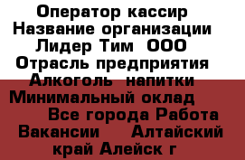 Оператор-кассир › Название организации ­ Лидер Тим, ООО › Отрасль предприятия ­ Алкоголь, напитки › Минимальный оклад ­ 25 000 - Все города Работа » Вакансии   . Алтайский край,Алейск г.